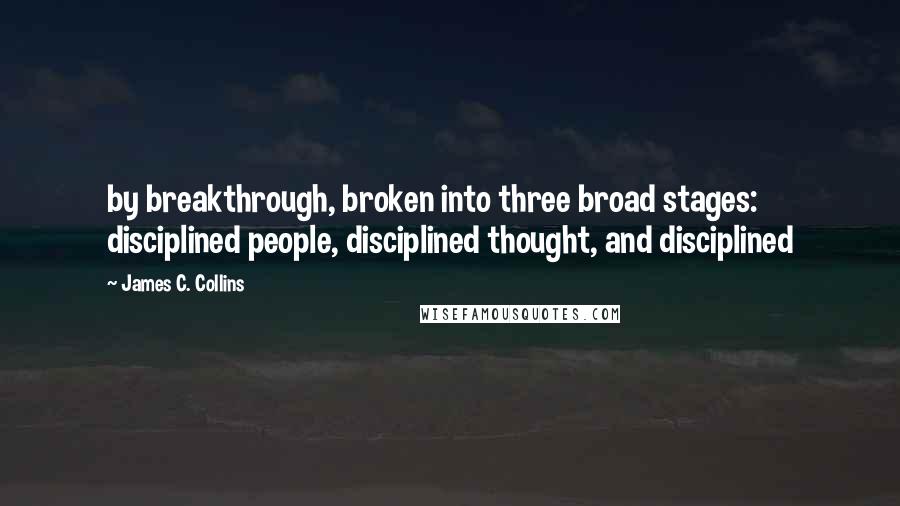 James C. Collins Quotes: by breakthrough, broken into three broad stages: disciplined people, disciplined thought, and disciplined