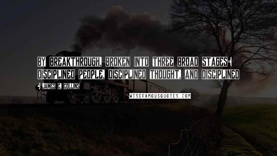 James C. Collins Quotes: by breakthrough, broken into three broad stages: disciplined people, disciplined thought, and disciplined