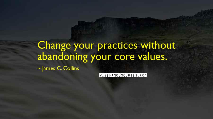 James C. Collins Quotes: Change your practices without abandoning your core values.