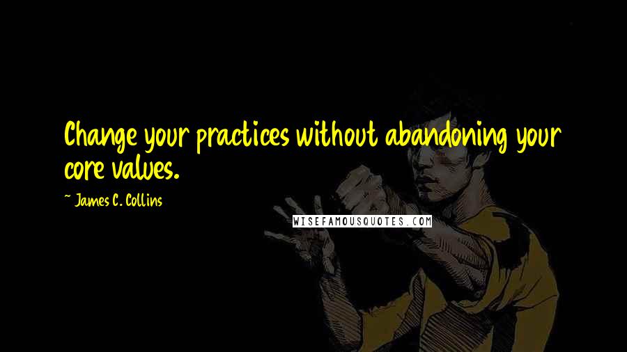 James C. Collins Quotes: Change your practices without abandoning your core values.