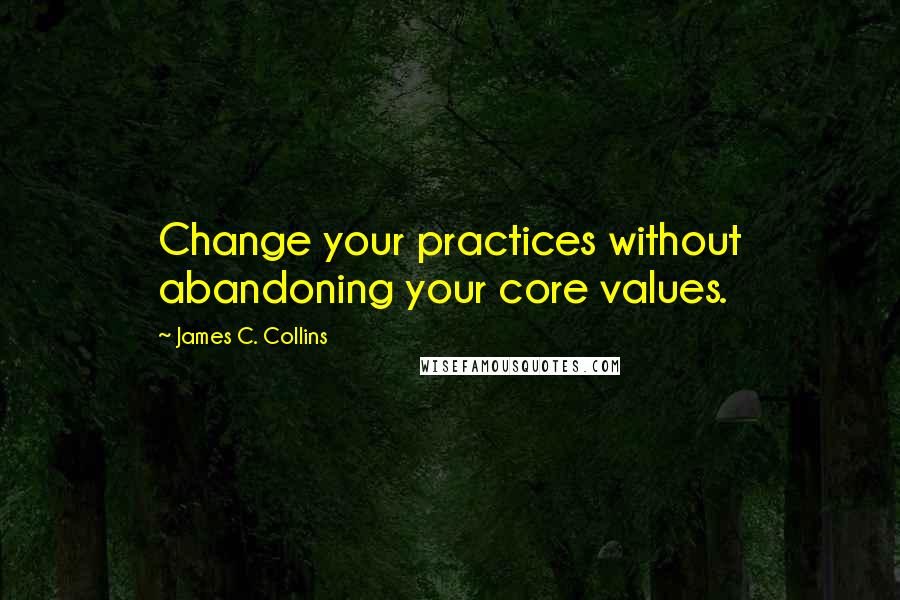 James C. Collins Quotes: Change your practices without abandoning your core values.