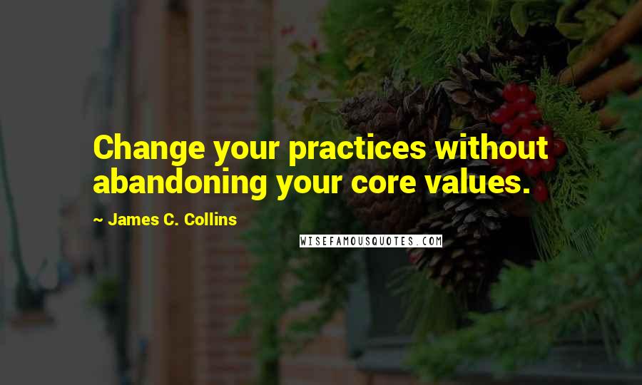 James C. Collins Quotes: Change your practices without abandoning your core values.