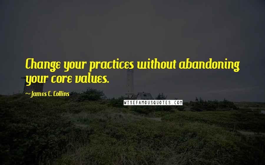 James C. Collins Quotes: Change your practices without abandoning your core values.