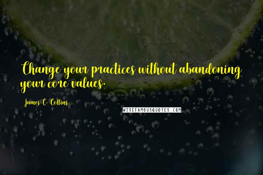 James C. Collins Quotes: Change your practices without abandoning your core values.