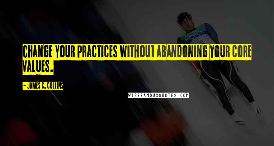 James C. Collins Quotes: Change your practices without abandoning your core values.