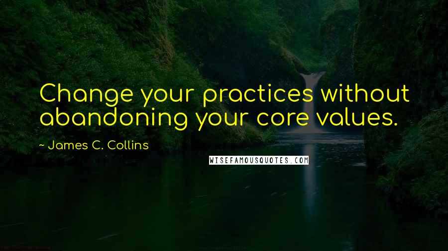 James C. Collins Quotes: Change your practices without abandoning your core values.