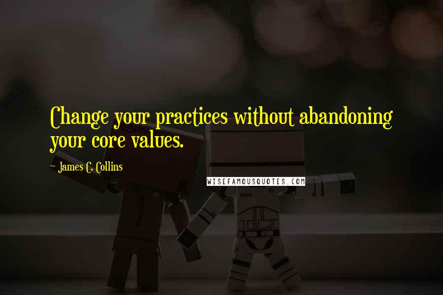 James C. Collins Quotes: Change your practices without abandoning your core values.