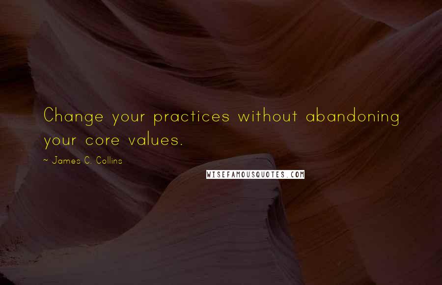 James C. Collins Quotes: Change your practices without abandoning your core values.