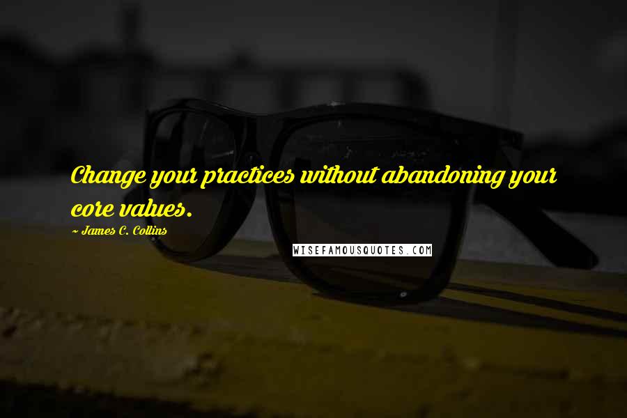 James C. Collins Quotes: Change your practices without abandoning your core values.