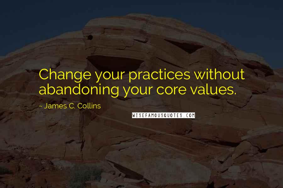 James C. Collins Quotes: Change your practices without abandoning your core values.