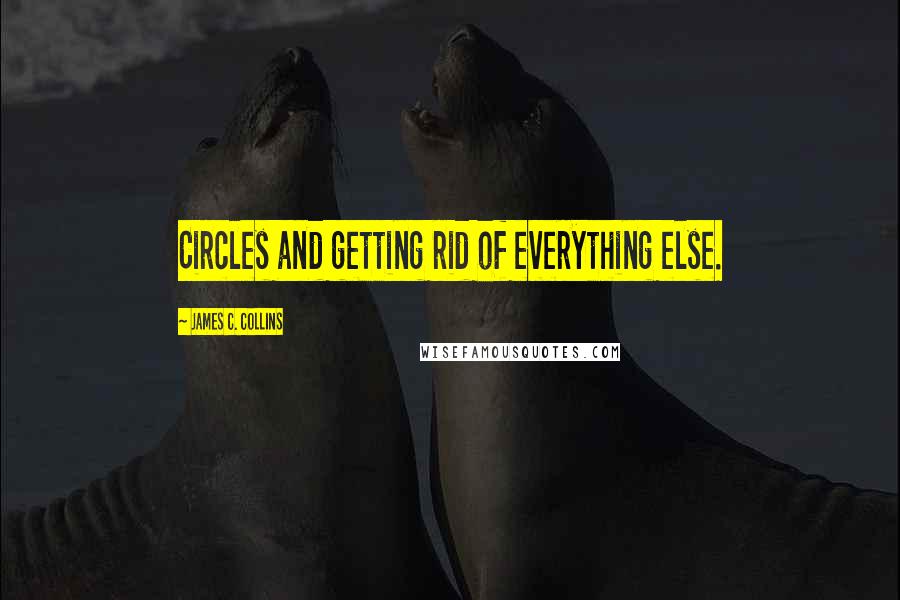 James C. Collins Quotes: Circles and getting rid of everything else.