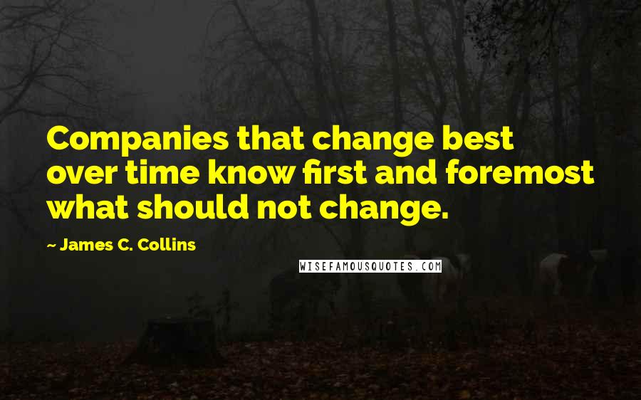 James C. Collins Quotes: Companies that change best over time know first and foremost what should not change.