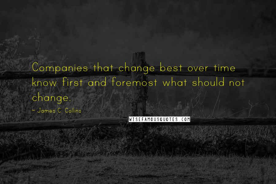 James C. Collins Quotes: Companies that change best over time know first and foremost what should not change.