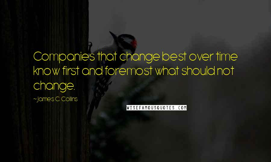 James C. Collins Quotes: Companies that change best over time know first and foremost what should not change.