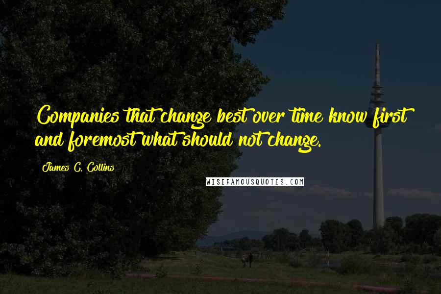 James C. Collins Quotes: Companies that change best over time know first and foremost what should not change.