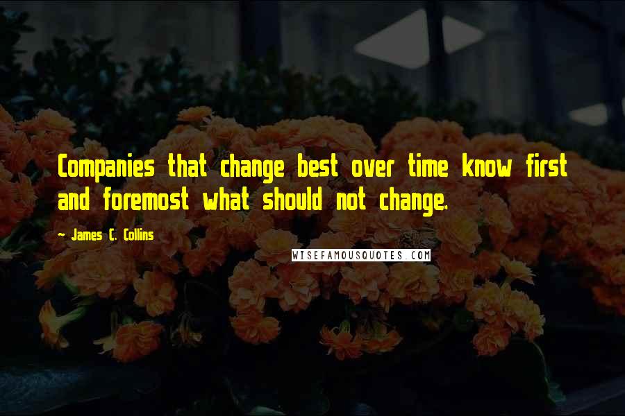 James C. Collins Quotes: Companies that change best over time know first and foremost what should not change.