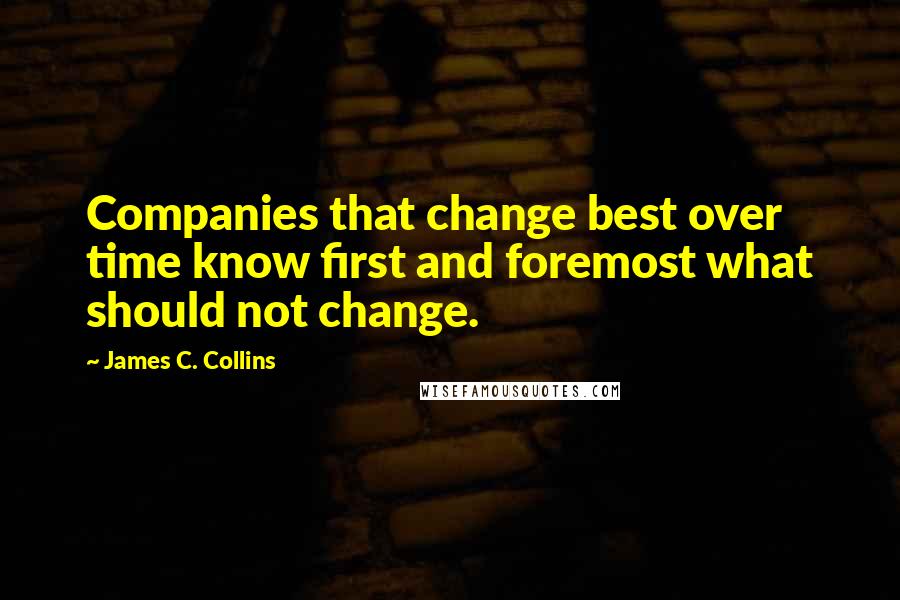 James C. Collins Quotes: Companies that change best over time know first and foremost what should not change.