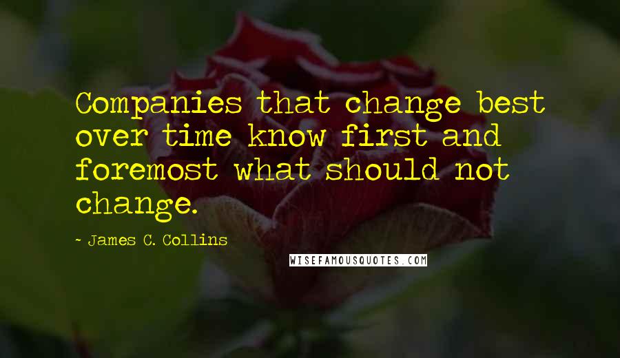 James C. Collins Quotes: Companies that change best over time know first and foremost what should not change.