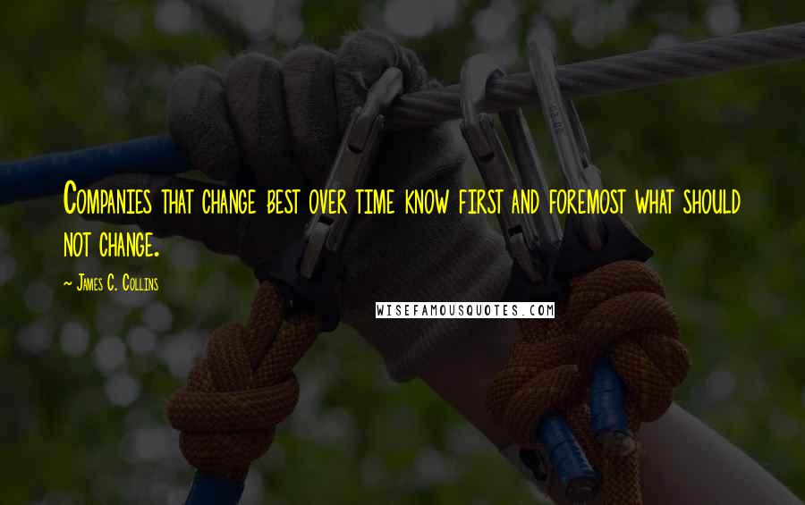 James C. Collins Quotes: Companies that change best over time know first and foremost what should not change.