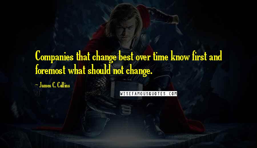 James C. Collins Quotes: Companies that change best over time know first and foremost what should not change.