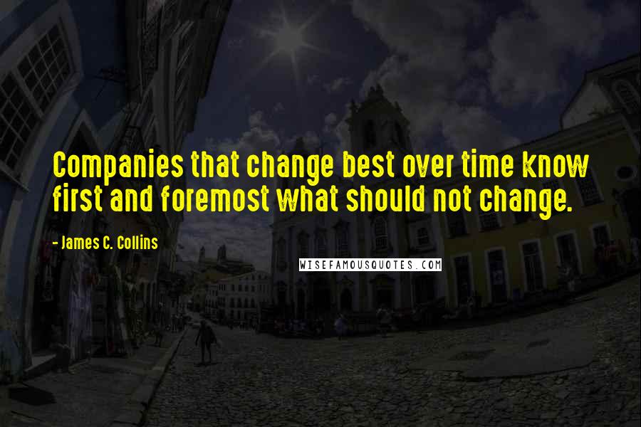 James C. Collins Quotes: Companies that change best over time know first and foremost what should not change.