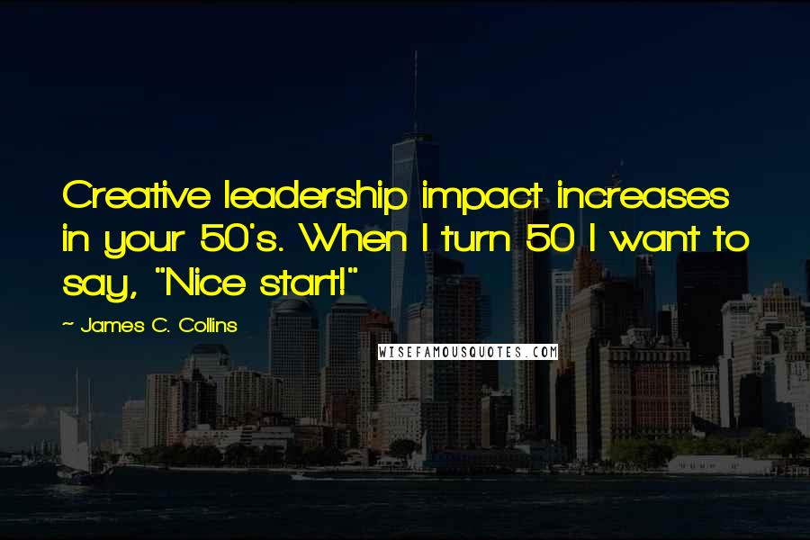 James C. Collins Quotes: Creative leadership impact increases in your 50's. When I turn 50 I want to say, "Nice start!"