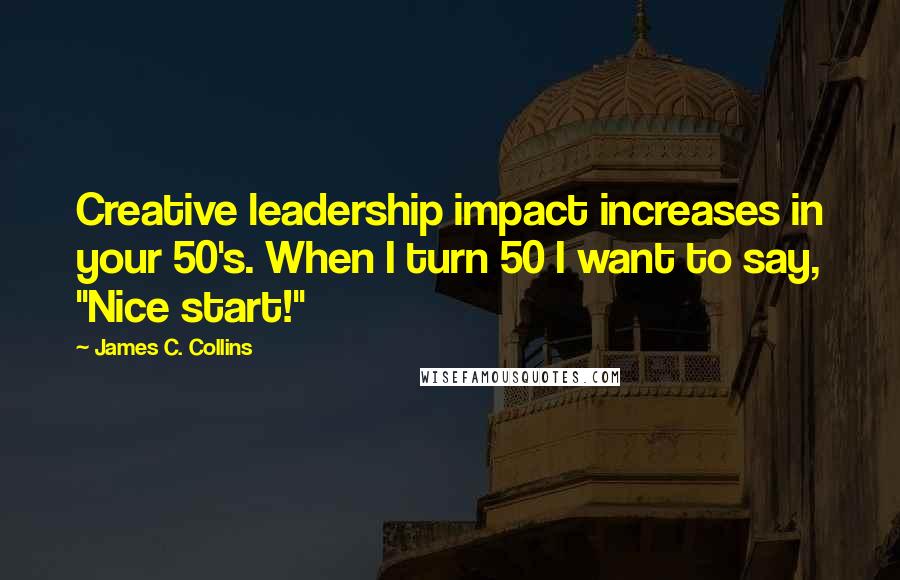 James C. Collins Quotes: Creative leadership impact increases in your 50's. When I turn 50 I want to say, "Nice start!"