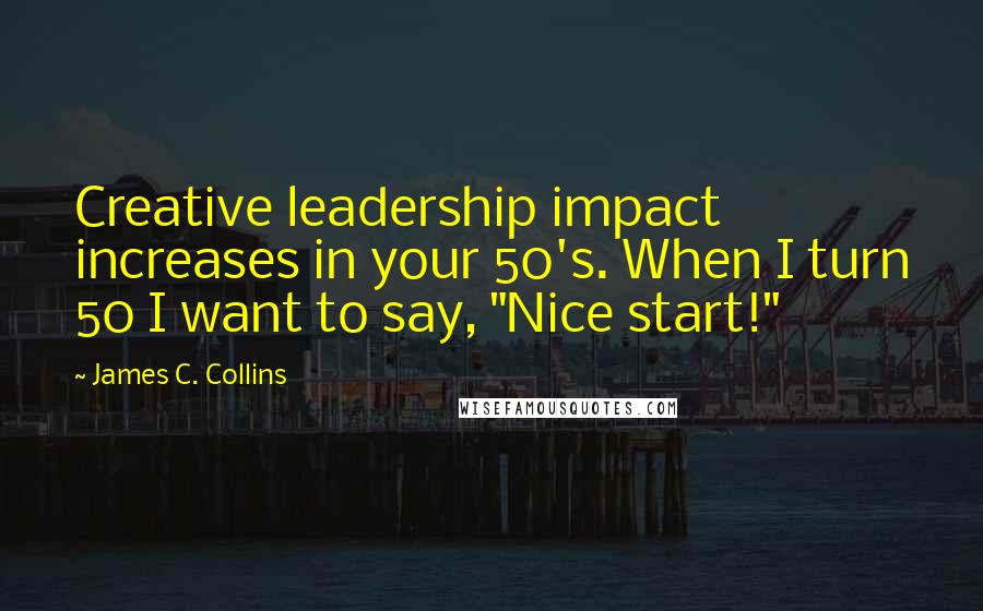 James C. Collins Quotes: Creative leadership impact increases in your 50's. When I turn 50 I want to say, "Nice start!"
