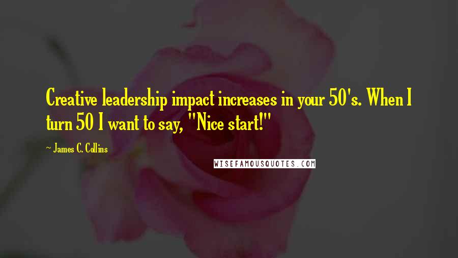 James C. Collins Quotes: Creative leadership impact increases in your 50's. When I turn 50 I want to say, "Nice start!"
