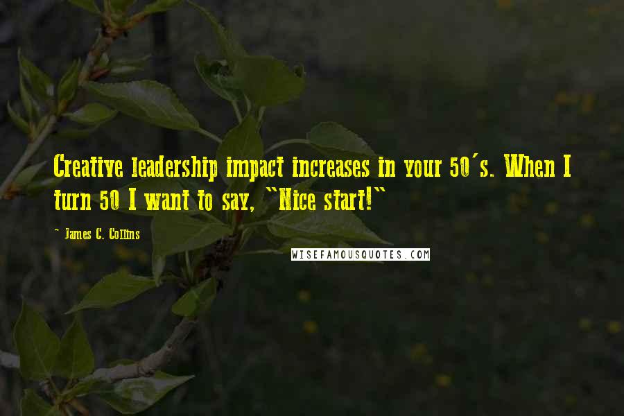 James C. Collins Quotes: Creative leadership impact increases in your 50's. When I turn 50 I want to say, "Nice start!"
