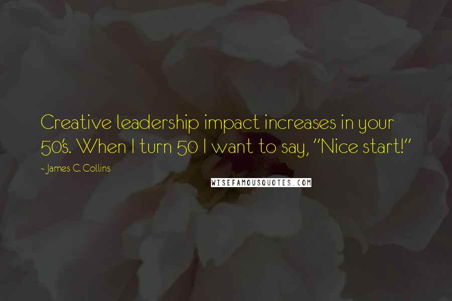 James C. Collins Quotes: Creative leadership impact increases in your 50's. When I turn 50 I want to say, "Nice start!"