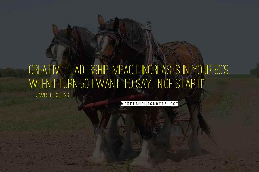 James C. Collins Quotes: Creative leadership impact increases in your 50's. When I turn 50 I want to say, "Nice start!"