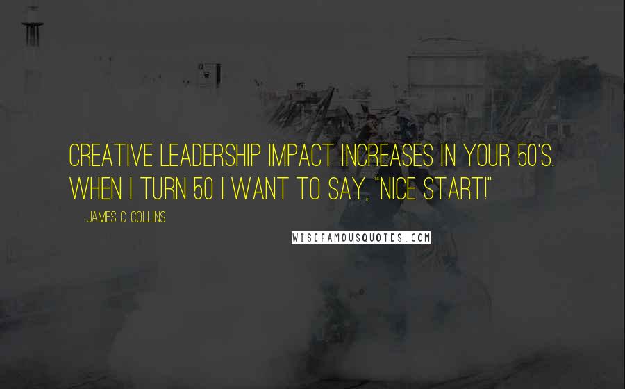 James C. Collins Quotes: Creative leadership impact increases in your 50's. When I turn 50 I want to say, "Nice start!"