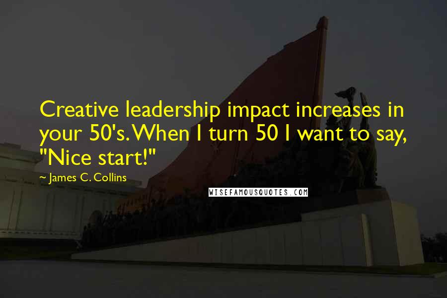 James C. Collins Quotes: Creative leadership impact increases in your 50's. When I turn 50 I want to say, "Nice start!"