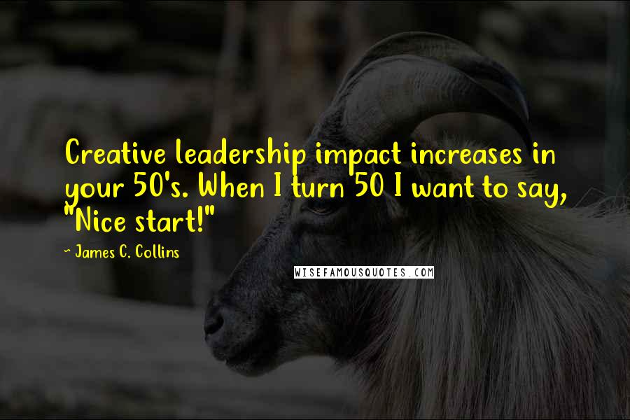 James C. Collins Quotes: Creative leadership impact increases in your 50's. When I turn 50 I want to say, "Nice start!"