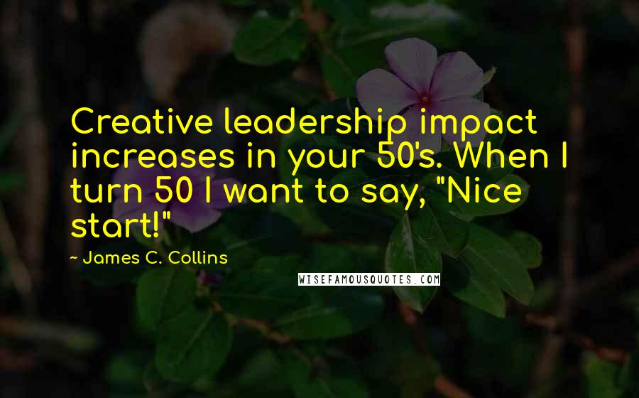 James C. Collins Quotes: Creative leadership impact increases in your 50's. When I turn 50 I want to say, "Nice start!"