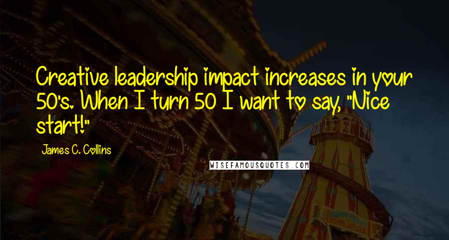 James C. Collins Quotes: Creative leadership impact increases in your 50's. When I turn 50 I want to say, "Nice start!"