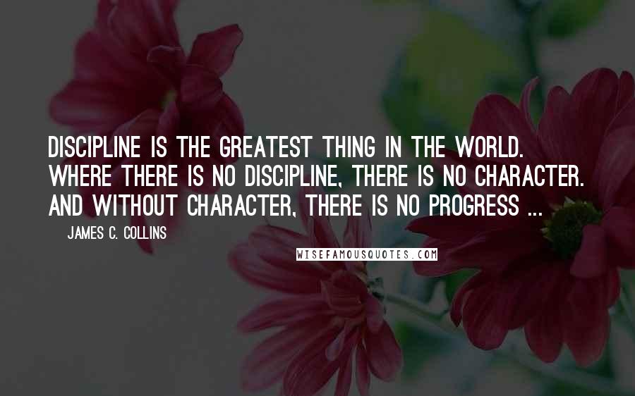 James C. Collins Quotes: Discipline is the greatest thing in the world. Where there is no discipline, there is no character. And without character, there is no progress ...