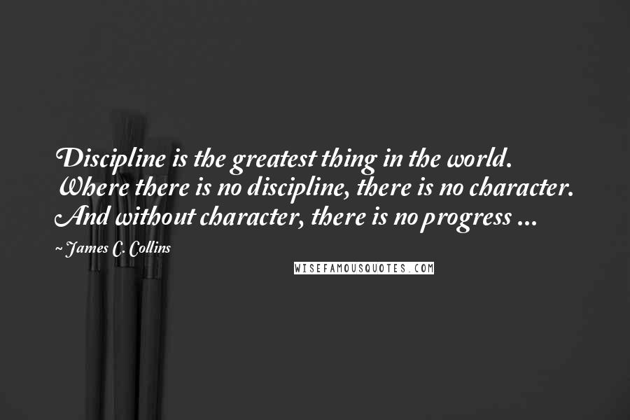 James C. Collins Quotes: Discipline is the greatest thing in the world. Where there is no discipline, there is no character. And without character, there is no progress ...