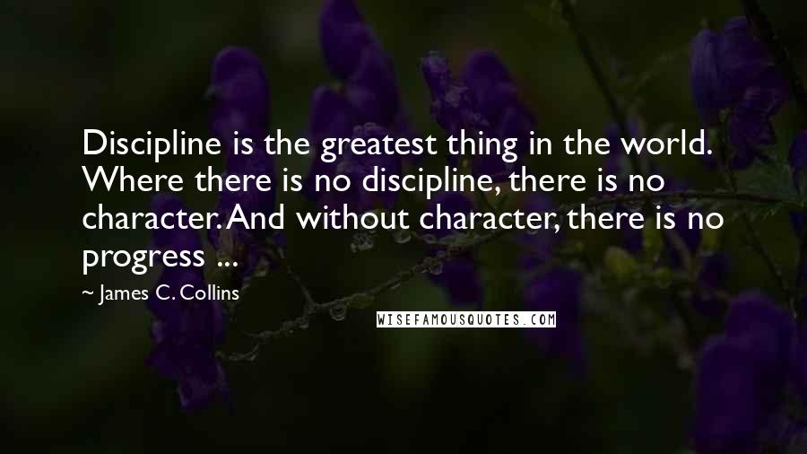 James C. Collins Quotes: Discipline is the greatest thing in the world. Where there is no discipline, there is no character. And without character, there is no progress ...