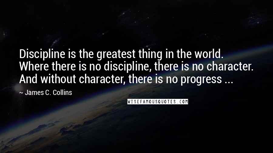 James C. Collins Quotes: Discipline is the greatest thing in the world. Where there is no discipline, there is no character. And without character, there is no progress ...