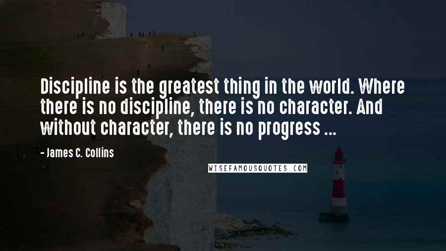 James C. Collins Quotes: Discipline is the greatest thing in the world. Where there is no discipline, there is no character. And without character, there is no progress ...