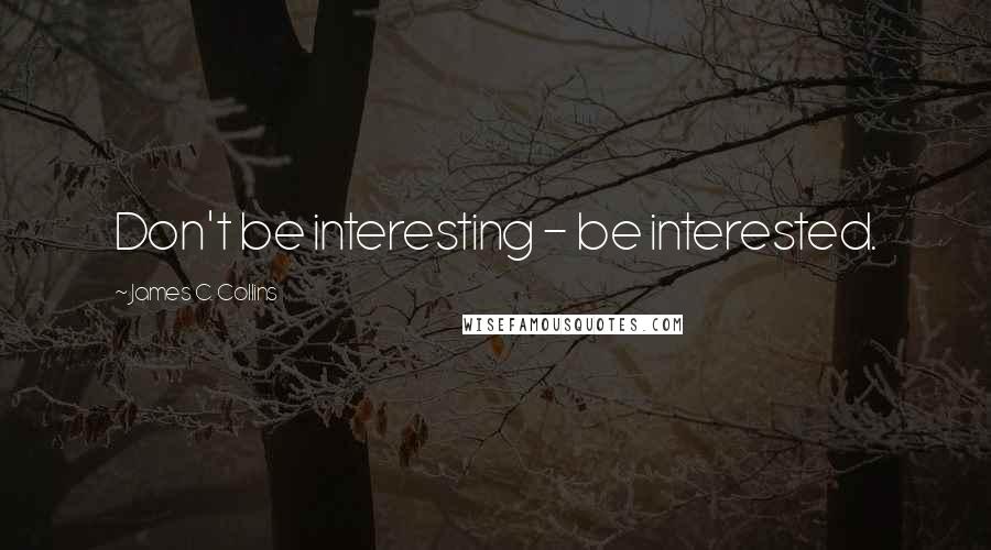 James C. Collins Quotes: Don't be interesting - be interested.