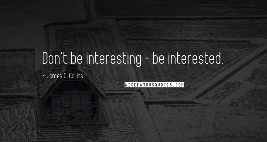 James C. Collins Quotes: Don't be interesting - be interested.