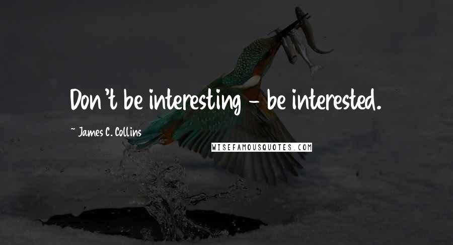 James C. Collins Quotes: Don't be interesting - be interested.