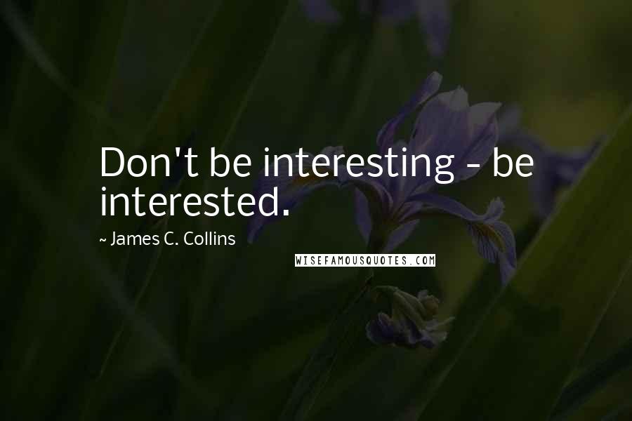 James C. Collins Quotes: Don't be interesting - be interested.