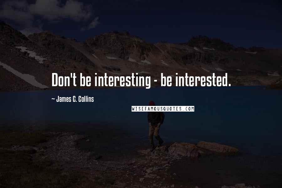 James C. Collins Quotes: Don't be interesting - be interested.