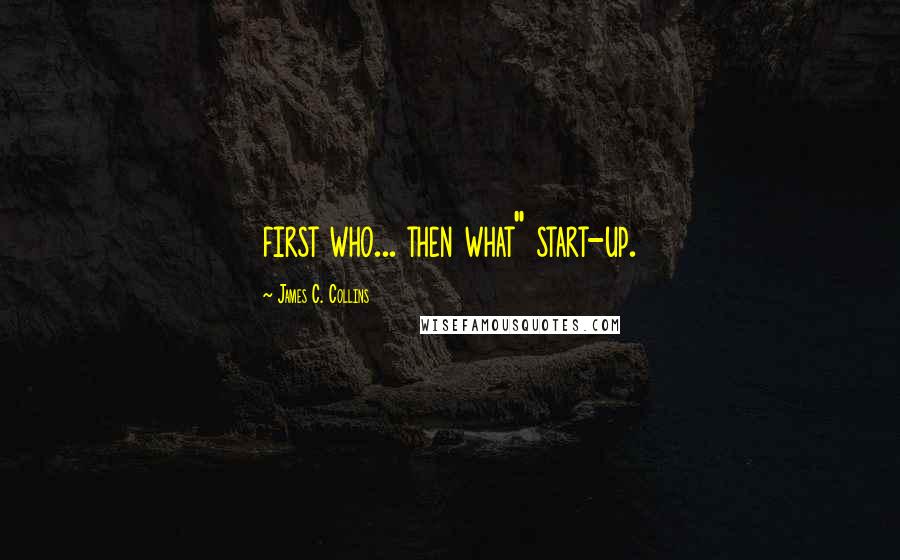 James C. Collins Quotes: first who... then what" start-up.