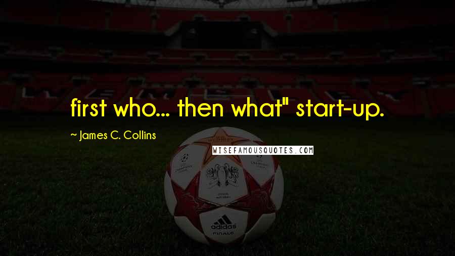 James C. Collins Quotes: first who... then what" start-up.