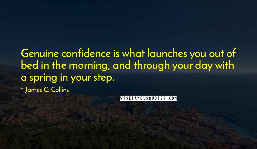 James C. Collins Quotes: Genuine confidence is what launches you out of bed in the morning, and through your day with a spring in your step.